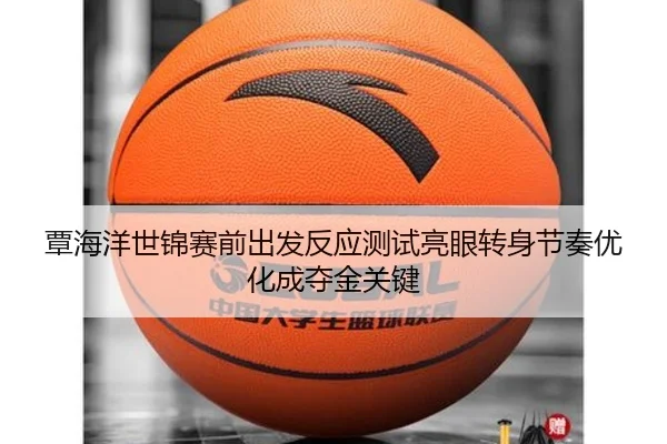 覃海洋世锦赛前出发反应测试亮眼转身节奏优化成夺金关键